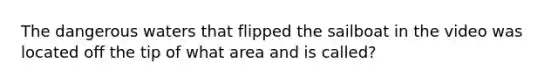 The dangerous waters that flipped the sailboat in the video was located off the tip of what area and is called?