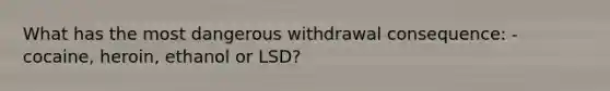 What has the most dangerous withdrawal consequence: - cocaine, heroin, ethanol or LSD?