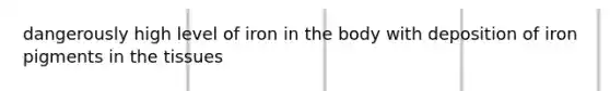 dangerously high level of iron in the body with deposition of iron pigments in the tissues