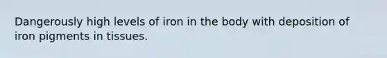 Dangerously high levels of iron in the body with deposition of iron pigments in tissues.