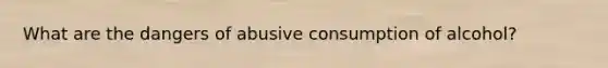 What are the dangers of abusive consumption of alcohol?
