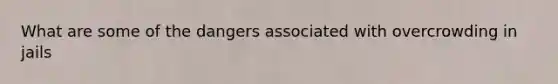 What are some of the dangers associated with overcrowding in jails