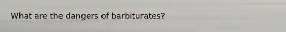 What are the dangers of barbiturates?