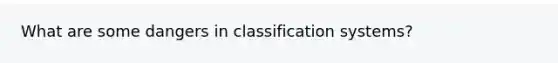 What are some dangers in classification systems?