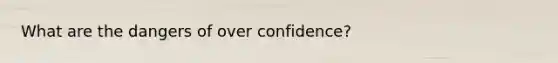 What are the dangers of over confidence?