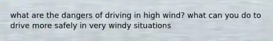 what are the dangers of driving in high wind? what can you do to drive more safely in very windy situations