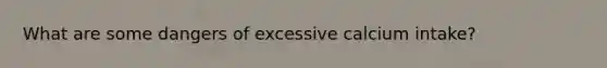 What are some dangers of excessive calcium intake?