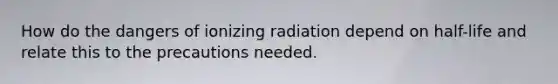 How do the dangers of ionizing radiation depend on half-life and relate this to the precautions needed.