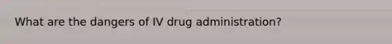 What are the dangers of IV drug administration?