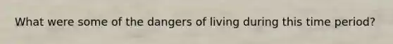 What were some of the dangers of living during this time period?