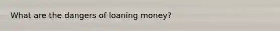 What are the dangers of loaning money?