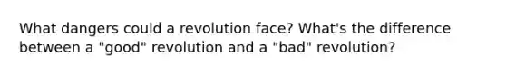 What dangers could a revolution face? What's the difference between a "good" revolution and a "bad" revolution?