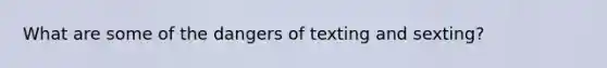 What are some of the dangers of texting and sexting?