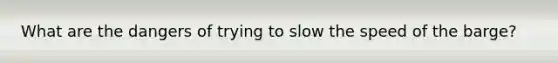 What are the dangers of trying to slow the speed of the barge?