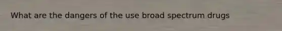 What are the dangers of the use broad spectrum drugs