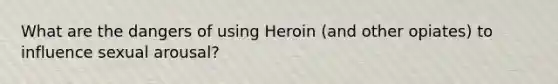 What are the dangers of using Heroin (and other opiates) to influence sexual arousal?