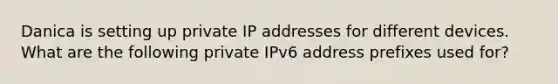 Danica is setting up private IP addresses for different devices. What are the following private IPv6 address prefixes used for?