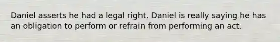 Daniel asserts he had a legal right. Daniel is really saying he has an obligation to perform or refrain from performing an act.