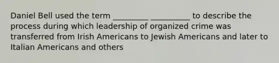 Daniel Bell used the term _________ __________ to describe the process during which leadership of organized crime was transferred from Irish Americans to Jewish Americans and later to Italian Americans and others