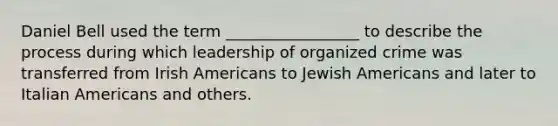 Daniel Bell used the term _________________ to describe the process during which leadership of organized crime was transferred from Irish Americans to Jewish Americans and later to Italian Americans and others.