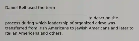 Daniel Bell used the term __________________________________________ __________________________________________ to describe the process during which leadership of organized crime was transferred from Irish Americans to Jewish Americans and later to Italian Americans and others.