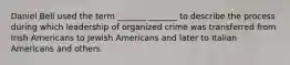 Daniel Bell used the term _______ _______ to describe the process during which leadership of organized crime was transferred from Irish Americans to Jewish Americans and later to Italian Americans and others.