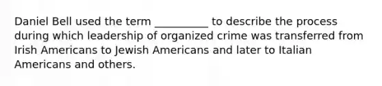 Daniel Bell used the term __________ to describe the process during which leadership of organized crime was transferred from Irish Americans to Jewish Americans and later to Italian Americans and others.