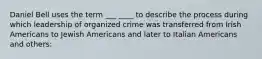 Daniel Bell uses the term ___ ____ to describe the process during which leadership of organized crime was transferred from Irish Americans to Jewish Americans and later to Italian Americans and others: