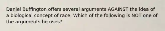 Daniel Buffington offers several arguments AGAINST the idea of a biological concept of race. Which of the following is NOT one of the arguments he uses?