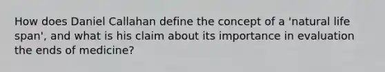 How does Daniel Callahan define the concept of a 'natural life span', and what is his claim about its importance in evaluation the ends of medicine?