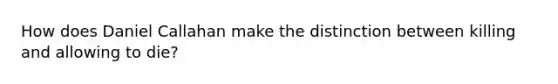 How does Daniel Callahan make the distinction between killing and allowing to die?