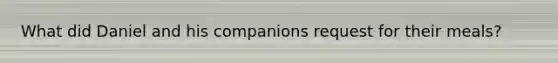 What did Daniel and his companions request for their meals?