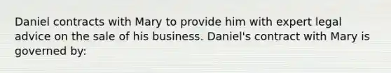 Daniel contracts with Mary to provide him with expert legal advice on the sale of his business. Daniel's contract with Mary is governed by: