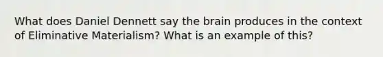 What does Daniel Dennett say the brain produces in the context of Eliminative Materialism? What is an example of this?