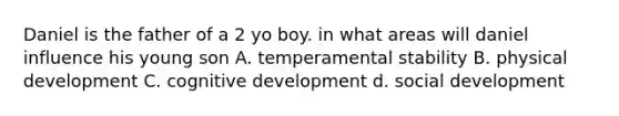 Daniel is the father of a 2 yo boy. in what areas will daniel influence his young son A. temperamental stability B. physical development C. cognitive development d. social development