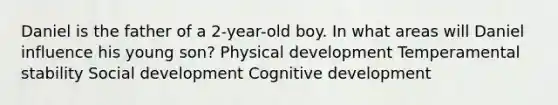 Daniel is the father of a 2-year-old boy. In what areas will Daniel influence his young son? Physical development Temperamental stability Social development Cognitive development