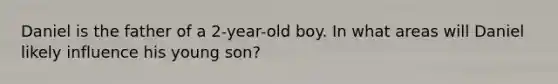 Daniel is the father of a 2-year-old boy. In what areas will Daniel likely influence his young son?