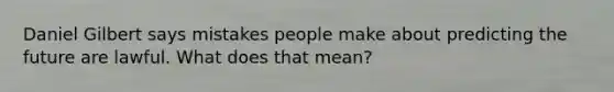 Daniel Gilbert says mistakes people make about predicting the future are lawful. What does that mean?