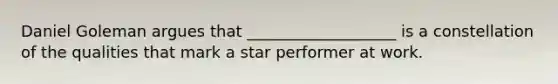 Daniel Goleman argues that ___________________ is a constellation of the qualities that mark a star performer at work.