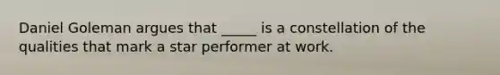 Daniel Goleman argues that _____ is a constellation of the qualities that mark a star performer at work.