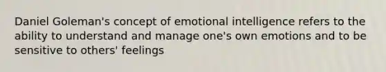 Daniel Goleman's concept of emotional intelligence refers to the ability to understand and manage one's own emotions and to be sensitive to others' feelings