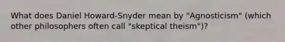 What does Daniel Howard-Snyder mean by "Agnosticism" (which other philosophers often call "skeptical theism")?