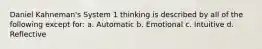 Daniel Kahneman's System 1 thinking is described by all of the following except for: a. Automatic b. Emotional c. Intuitive d. Reflective