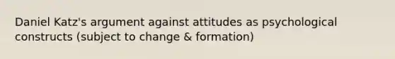 Daniel Katz's argument against attitudes as psychological constructs (subject to change & formation)