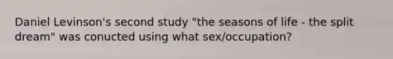 Daniel Levinson's second study "the seasons of life - the split dream" was conucted using what sex/occupation?