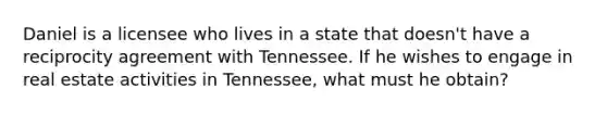 Daniel is a licensee who lives in a state that doesn't have a reciprocity agreement with Tennessee. If he wishes to engage in real estate activities in Tennessee, what must he obtain?