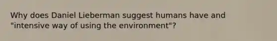 Why does Daniel Lieberman suggest humans have and "intensive way of using the environment"?