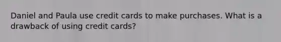 Daniel and Paula use credit cards to make purchases. What is a drawback of using credit cards?