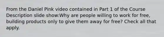 From the Daniel Pink video contained in Part 1 of the Course Description slide show:Why are people willing to work for free, building products only to give them away for free? Check all that apply.