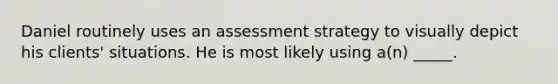 Daniel routinely uses an assessment strategy to visually depict his clients' situations. He is most likely using a(n) _____.